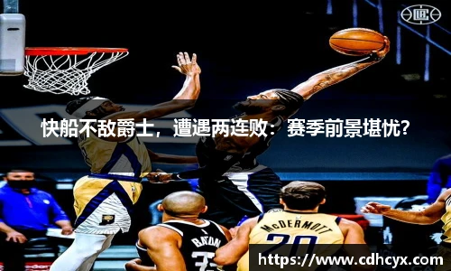 快船不敌爵士，遭遇两连败：赛季前景堪忧？