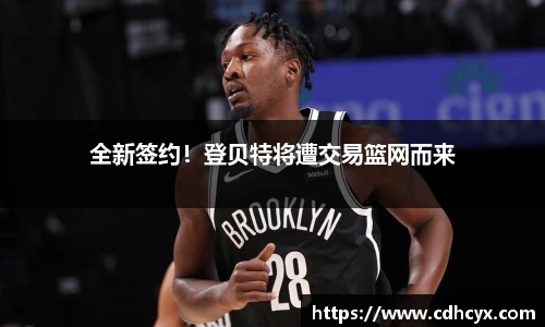 全新签约！登贝特将遭交易篮网而来